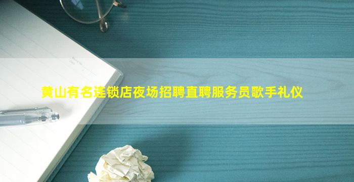 黄山有名连锁店夜场招聘直聘服务员歌手礼仪